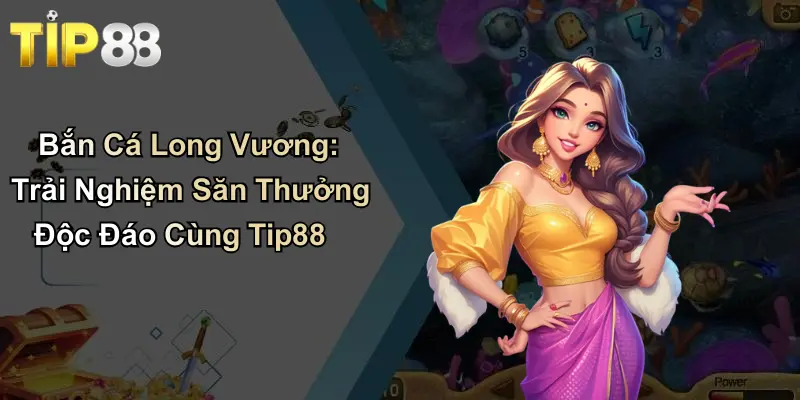 Bắn Cá Long Vương: Trải Nghiệm Săn Thưởng Độc Đáo Cùng Tip88