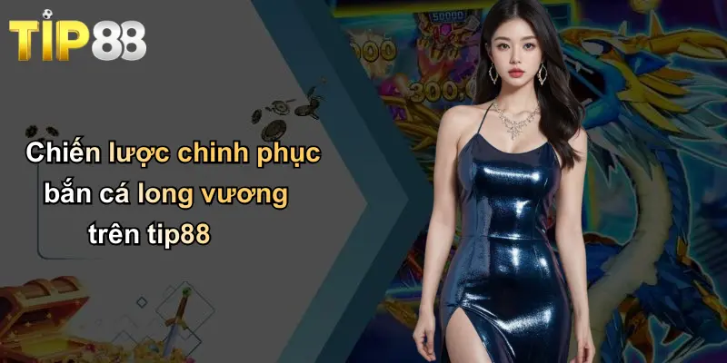Chiến lược chinh phục bắn cá long vương trên tip88