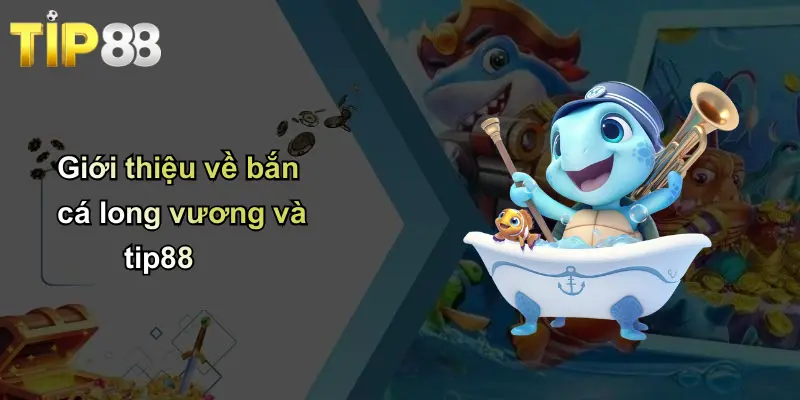 Giới thiệu về bắn cá long vương và tip88