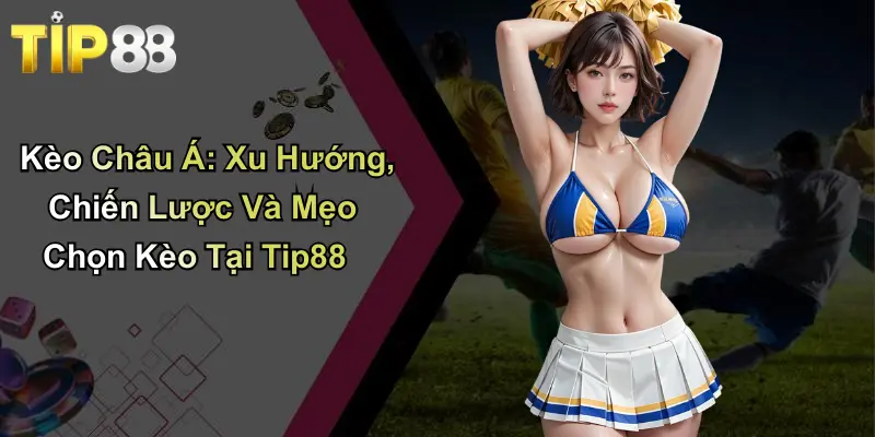 Kèo Châu Á: Xu Hướng, Chiến Lược Và Mẹo Chọn Kèo Tại Tip88