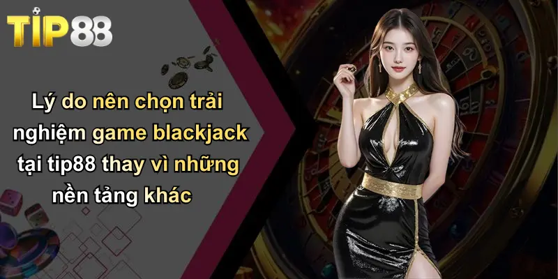 Game Blackjack: Trải Nghiệm Tuyệt Vời Tại Tip88 Cho Người Chơi Việt 4 Lý do nên chọn trải nghiệm game blackjack tại tip88 thay vì những nền tảng khác