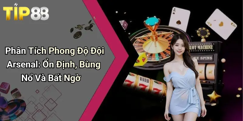 Phân Tích Phong Độ Đội Arsenal: Ổn Định, Bùng Nổ Và Bất Ngờ