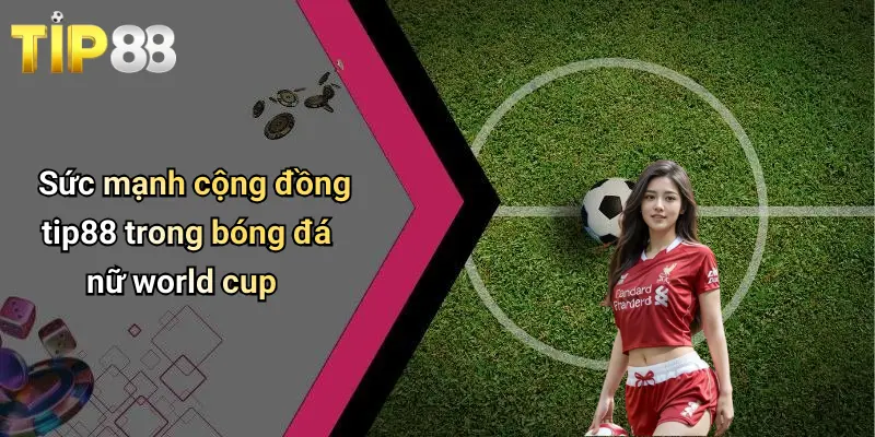 Bóng Đá Nữ World Cup: Sức Hút Mạnh Mẽ Và Góc Nhìn Kinh Nghiệm Từ Tip88 4 Sức mạnh cộng đồng tip88 trong bóng đá nữ world cup