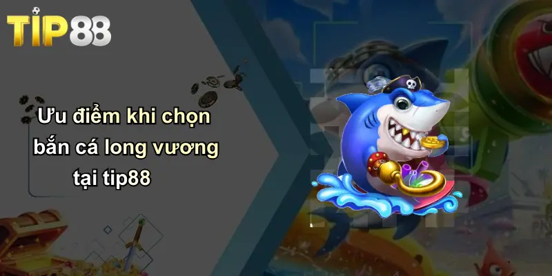 Ưu điểm khi chọn bắn cá long vương tại tip88